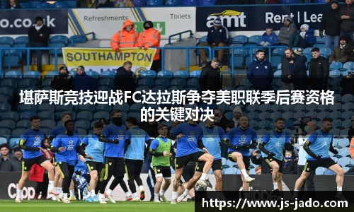 堪萨斯竞技迎战FC达拉斯争夺美职联季后赛资格的关键对决