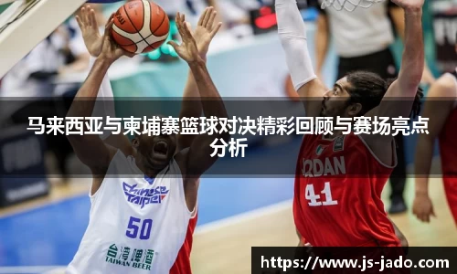 k1体育马来西亚与柬埔寨篮球对决精彩回顾与赛场亮点分析